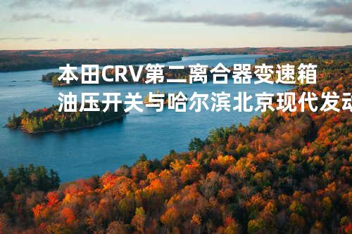 本田CR-V第二离合器变速箱油压开关与哈尔滨北京现代发动机拆车详解